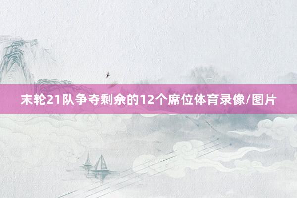 末轮21队争夺剩余的12个席位体育录像/图片