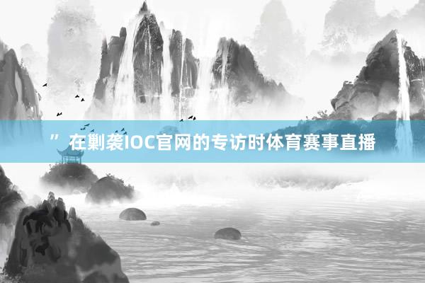 ” 在剿袭IOC官网的专访时体育赛事直播