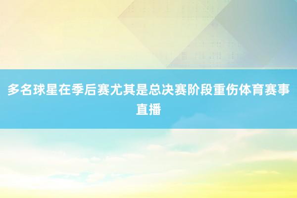 多名球星在季后赛尤其是总决赛阶段重伤体育赛事直播