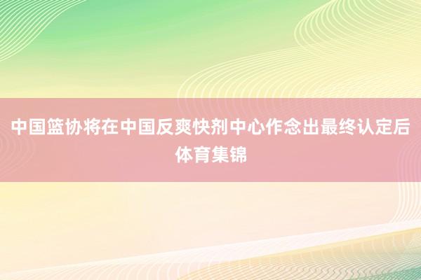 中国篮协将在中国反爽快剂中心作念出最终认定后体育集锦