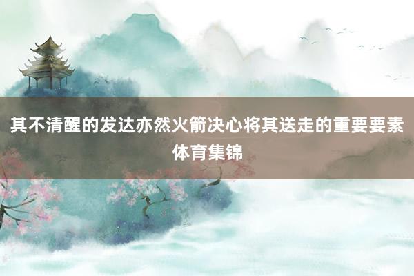 其不清醒的发达亦然火箭决心将其送走的重要要素体育集锦