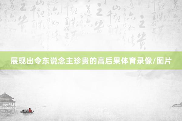 展现出令东说念主珍贵的高后果体育录像/图片
