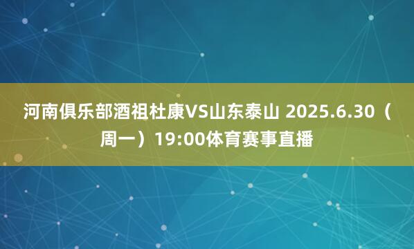 河南俱乐部酒祖杜康VS山东泰山 2025.6.30（周一）19:00体育赛事直播