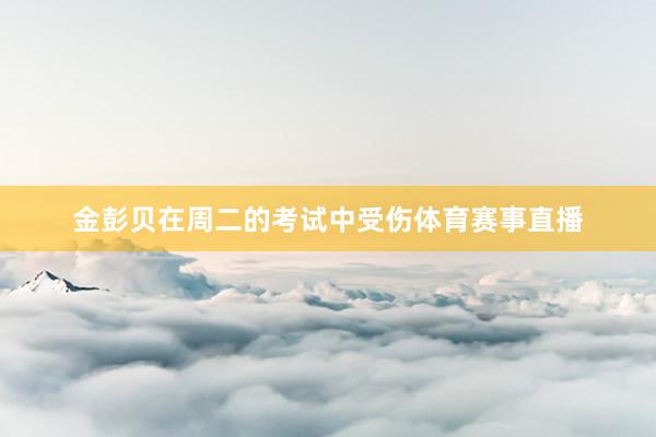 金彭贝在周二的考试中受伤体育赛事直播