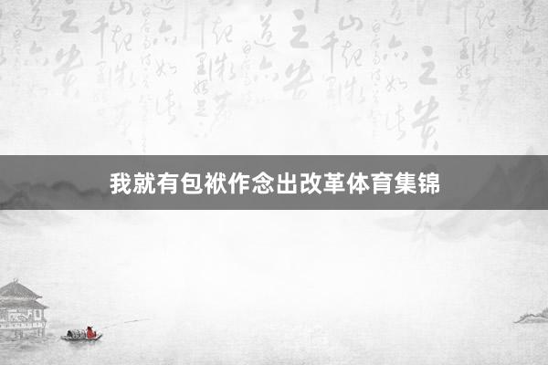 我就有包袱作念出改革体育集锦