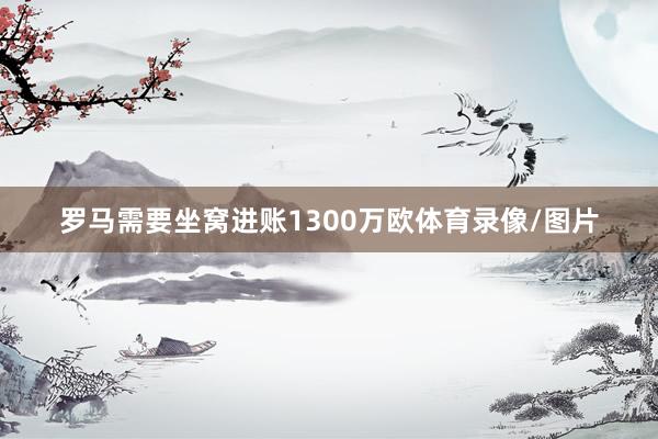 罗马需要坐窝进账1300万欧体育录像/图片