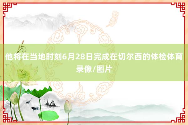 他将在当地时刻6月28日完成在切尔西的体检体育录像/图片