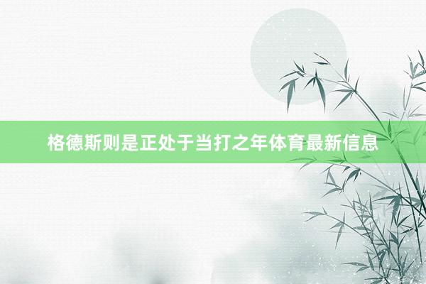 格德斯则是正处于当打之年体育最新信息