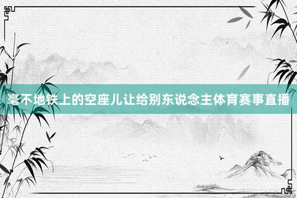 毫不地铁上的空座儿让给别东说念主体育赛事直播