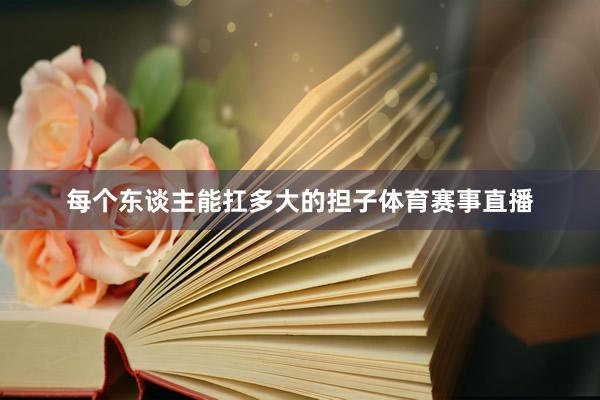 每个东谈主能扛多大的担子体育赛事直播