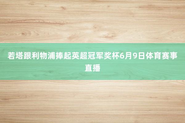 若塔跟利物浦捧起英超冠军奖杯6月9日体育赛事直播