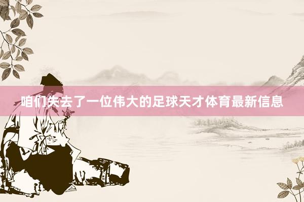 咱们失去了一位伟大的足球天才体育最新信息