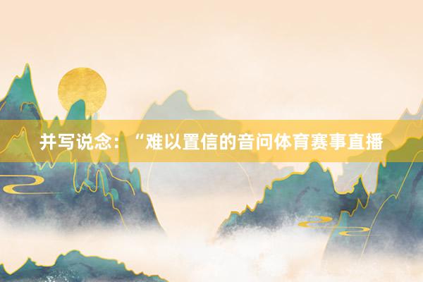 并写说念：“难以置信的音问体育赛事直播