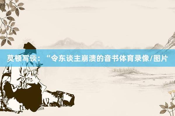 莫顿写谈：“令东谈主崩溃的音书体育录像/图片