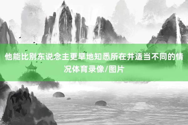 他能比别东说念主更早地知悉所在并适当不同的情况体育录像/图片
