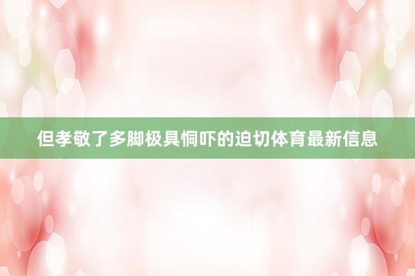 但孝敬了多脚极具恫吓的迫切体育最新信息