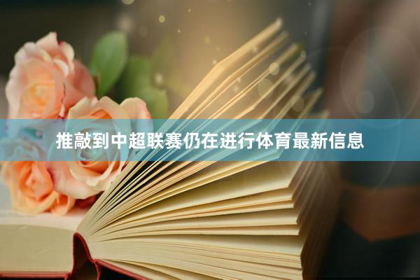 推敲到中超联赛仍在进行体育最新信息