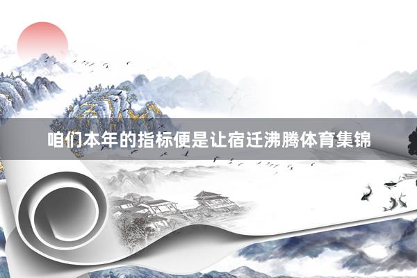 咱们本年的指标便是让宿迁沸腾体育集锦