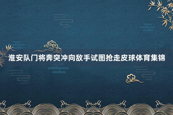 淮安队门将奔突冲向敌手试图抢走皮球体育集锦