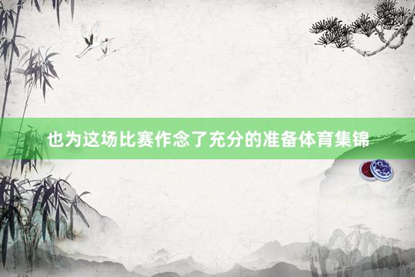 也为这场比赛作念了充分的准备体育集锦