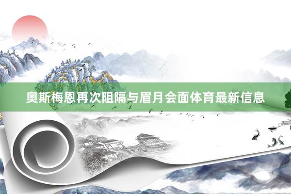 奥斯梅恩再次阻隔与眉月会面体育最新信息