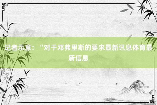 记者示意：“对于邓弗里斯的要求最新讯息体育最新信息