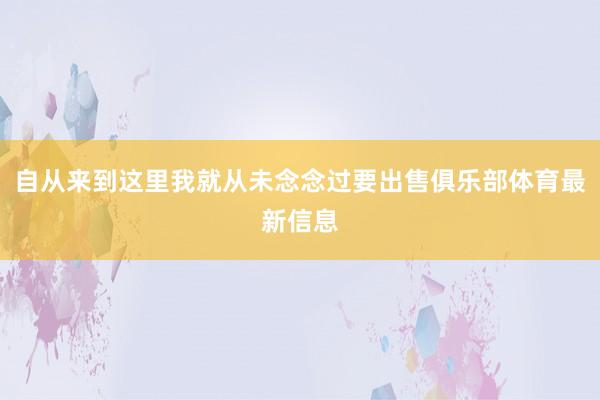 自从来到这里我就从未念念过要出售俱乐部体育最新信息