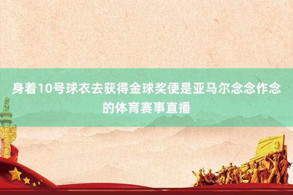 身着10号球衣去获得金球奖便是亚马尔念念作念的体育赛事直播
