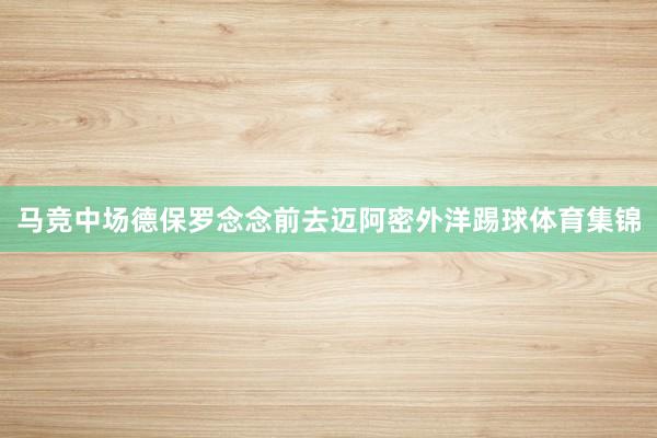 马竞中场德保罗念念前去迈阿密外洋踢球体育集锦