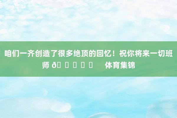 咱们一齐创造了很多绝顶的回忆！祝你将来一切班师 🙌❤️    体育集锦