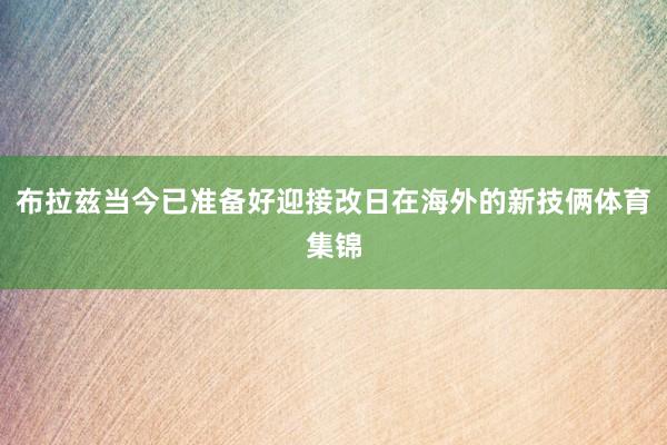 布拉兹当今已准备好迎接改日在海外的新技俩体育集锦