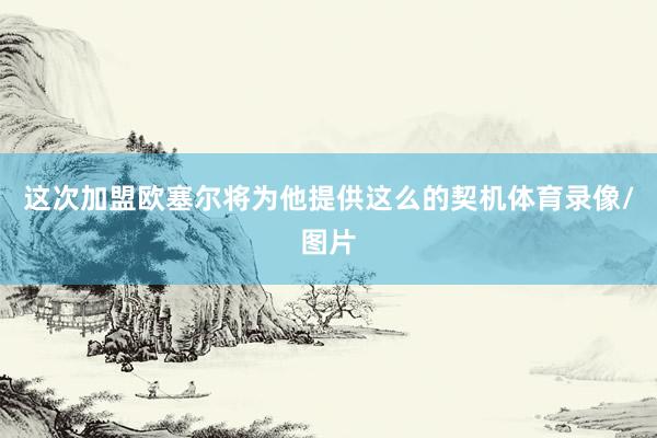 这次加盟欧塞尔将为他提供这么的契机体育录像/图片