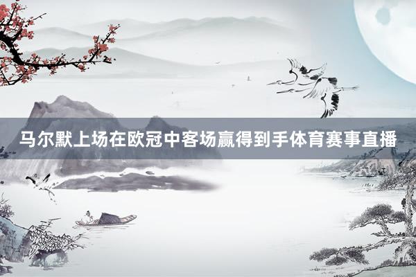 马尔默上场在欧冠中客场赢得到手体育赛事直播