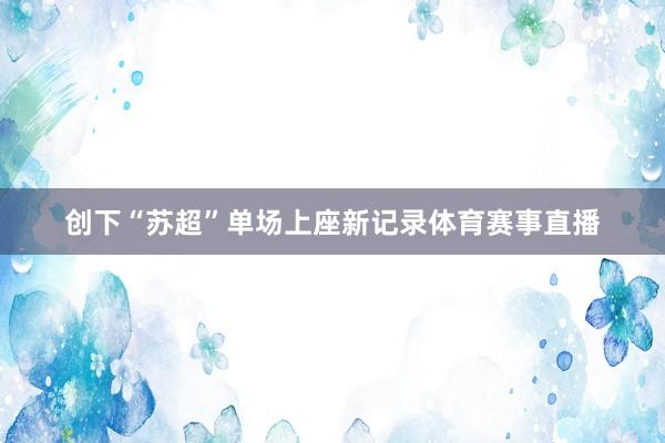 创下“苏超”单场上座新记录体育赛事直播