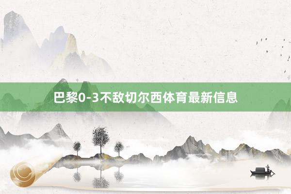 巴黎0-3不敌切尔西体育最新信息