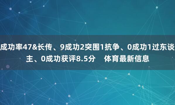 成功率47&长传、9成功2突围1抗争、0成功1过东谈主、0成功获评8.5分    体育最新信息