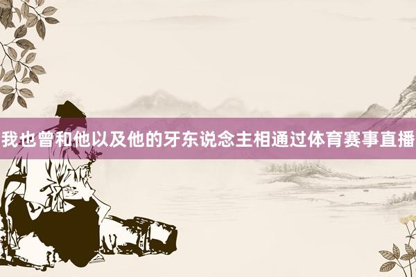 我也曾和他以及他的牙东说念主相通过体育赛事直播