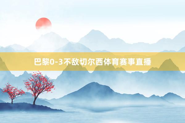 巴黎0-3不敌切尔西体育赛事直播