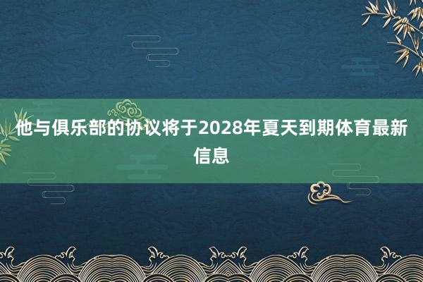 他与俱乐部的协议将于2028年夏天到期体育最新信息