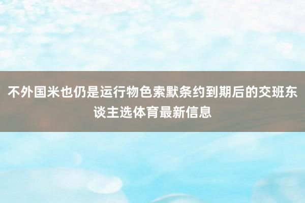 不外国米也仍是运行物色索默条约到期后的交班东谈主选体育最新信息