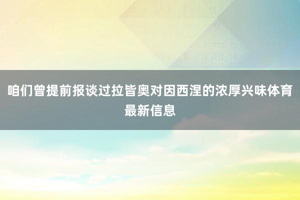 咱们曾提前报谈过拉皆奥对因西涅的浓厚兴味体育最新信息