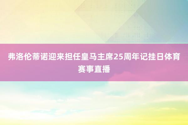 弗洛伦蒂诺迎来担任皇马主席25周年记挂日体育赛事直播