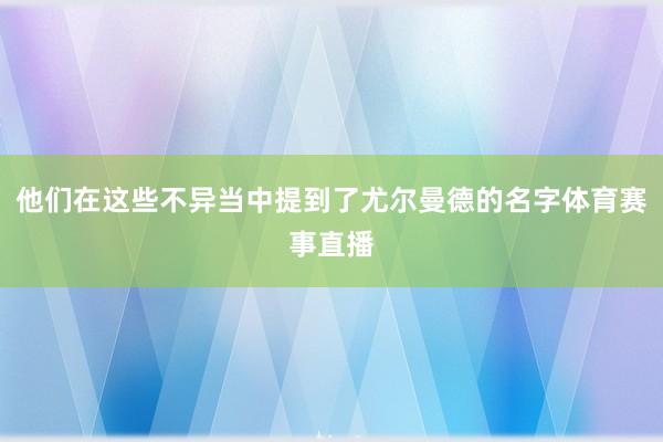 他们在这些不异当中提到了尤尔曼德的名字体育赛事直播