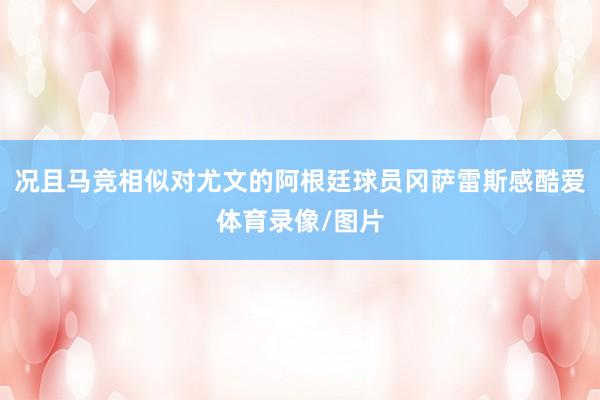 况且马竞相似对尤文的阿根廷球员冈萨雷斯感酷爱体育录像/图片