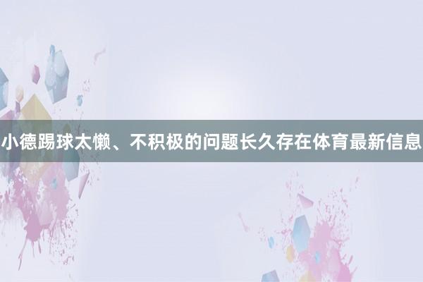 小德踢球太懒、不积极的问题长久存在体育最新信息