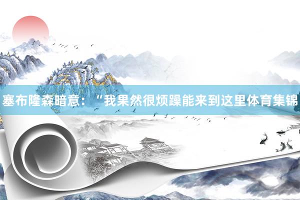 塞布隆森暗意：“我果然很烦躁能来到这里体育集锦