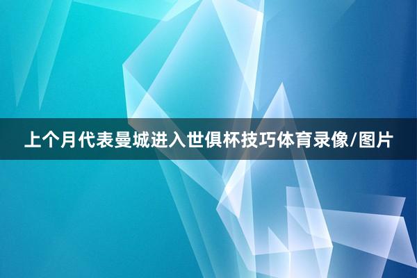 上个月代表曼城进入世俱杯技巧体育录像/图片