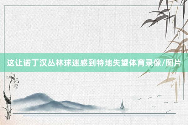 这让诺丁汉丛林球迷感到特地失望体育录像/图片