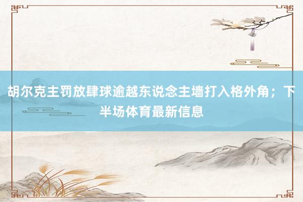 胡尔克主罚放肆球逾越东说念主墙打入格外角；下半场体育最新信息