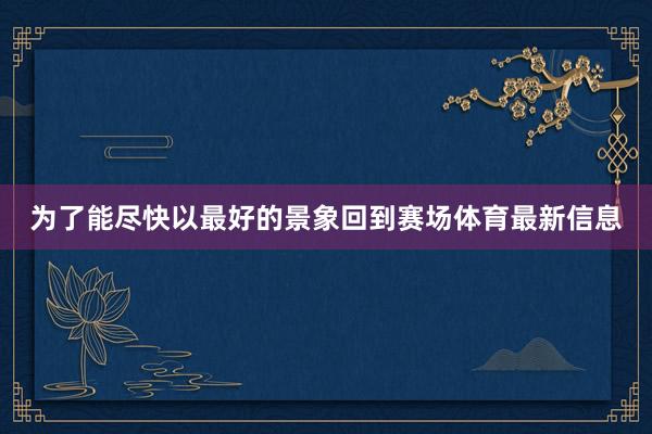 为了能尽快以最好的景象回到赛场体育最新信息